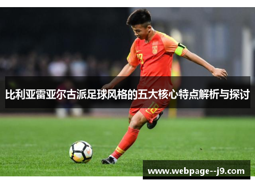 比利亚雷亚尔古派足球风格的五大核心特点解析与探讨 比利亚雷亚尔古派足球风格的五大核心特点解析与探讨