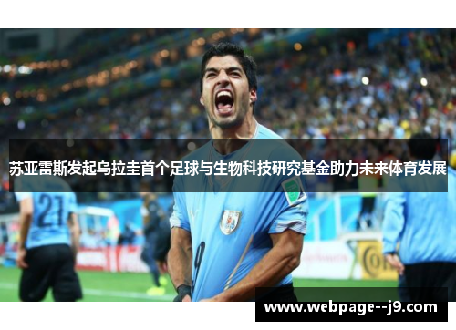 苏亚雷斯发起乌拉圭首个足球与生物科技研究基金助力未来体育发展