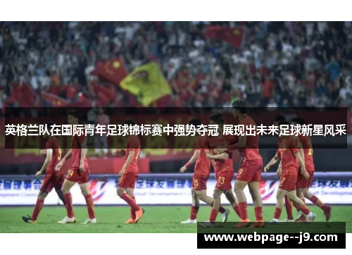 英格兰队在国际青年足球锦标赛中强势夺冠 展现出未来足球新星风采