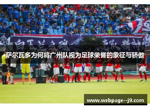 萨尔瓦多为何将广州队视为足球荣誉的象征与骄傲