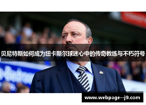 贝尼特斯如何成为纽卡斯尔球迷心中的传奇教练与不朽符号 贝尼特斯如何成为纽卡斯尔球迷心中的传奇教练与不朽符号