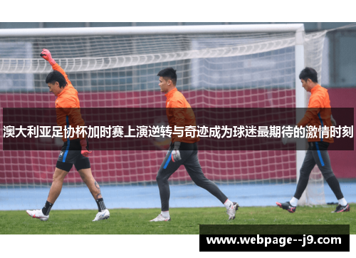 澳大利亚足协杯加时赛上演逆转与奇迹成为球迷最期待的激情时刻