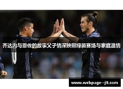 齐达内与恩佐的故事父子情深映照绿茵赛场与家庭温情 齐达内与恩佐的故事父子情深映照绿茵赛场与家庭温情