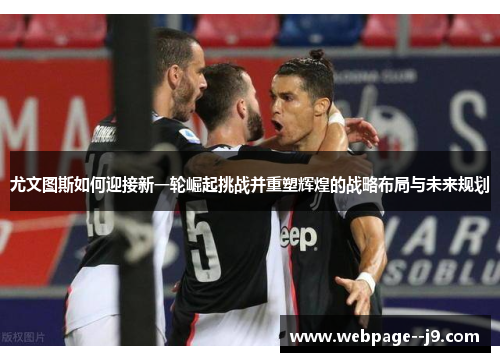 尤文图斯如何迎接新一轮崛起挑战并重塑辉煌的战略布局与未来规划