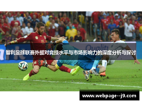 智利足球联赛外援对竞技水平与市场影响力的深度分析与探讨 智利足球联赛外援对竞技水平与市场影响力的深度分析与探讨