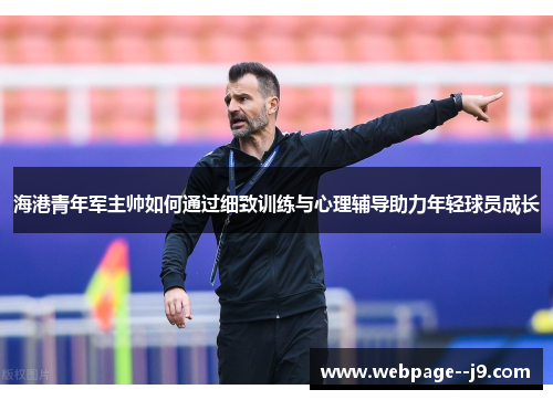 海港青年军主帅如何通过细致训练与心理辅导助力年轻球员成长 海港青年军主帅如何通过细致训练与心理辅导助力年轻球员成长