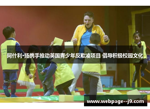 阿什利·扬携手推动英国青少年反欺凌项目 倡导积极校园文化 阿什利·扬携手推动英国青少年反欺凌项目 倡导积极校园文化